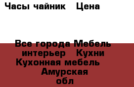 Часы-чайник › Цена ­ 3 000 - Все города Мебель, интерьер » Кухни. Кухонная мебель   . Амурская обл.,Архаринский р-н